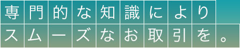 専門的な知識によりスムーズなお取引を。