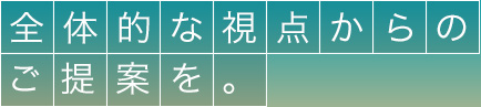 全体的な視点からのご提案を