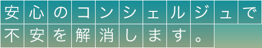 安心のコンシェルジュで不安を解消します