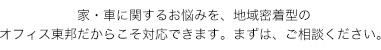 家・車に関するお悩みを、地域密着型のオフィス東邦だからこそ対応できます。まずは、ご相談ください。